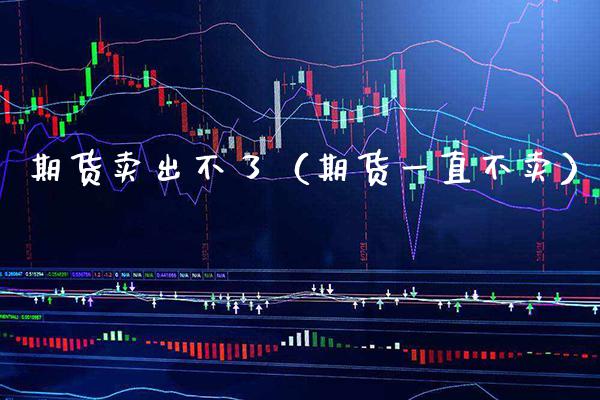 期货卖出不了（期货一直不卖）_https://www.boyangwujin.com_期货直播间_第1张