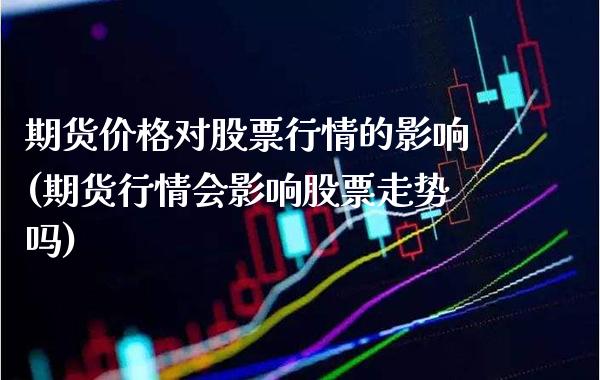期货价格对股票行情的影响(期货行情会影响股票走势吗)_https://www.boyangwujin.com_期货直播间_第1张