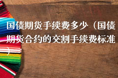 国债期货手续费多少（国债期货合约的交割手续费标准）