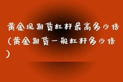 黄金现期货杠杆最高多少倍(黄金期货一般杠杆多少倍)