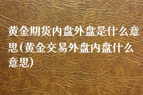 黄金期货内盘外盘是什么意思(黄金交易外盘内盘什么意思)