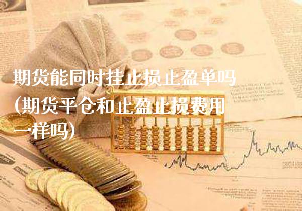 期货能同时挂止损止盈单吗(期货平仓和止盈止损费用一样吗)_https://www.boyangwujin.com_恒生指数_第1张