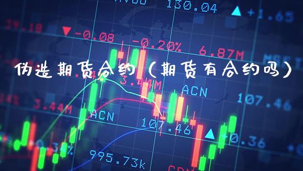 伪造期货合约（期货有合约吗）