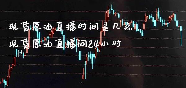 现货原油直播时间是几点 现货原油直播间24小时_https://www.boyangwujin.com_期货直播间_第1张
