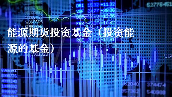 能源期货投资基金（投资能源的基金）_https://www.boyangwujin.com_白银期货_第1张