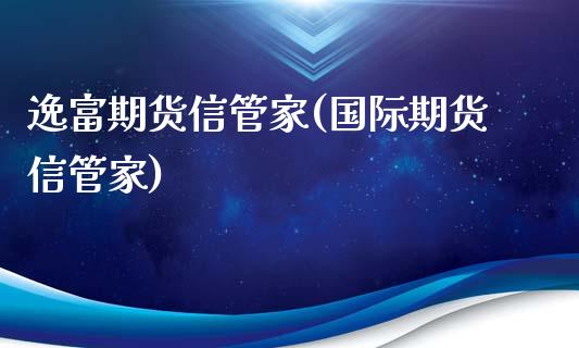 逸富期货信管家(国际期货信管家)_https://www.boyangwujin.com_期货直播间_第1张