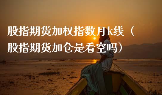 股指期货加权指数月k线（股指期货加仓是看空吗）_https://www.boyangwujin.com_期货直播间_第1张