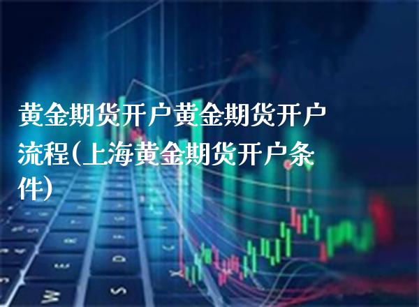 黄金期货开户黄金期货开户流程(上海黄金期货开户条件)_https://www.boyangwujin.com_黄金期货_第1张