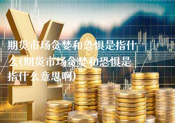 期货市场贪婪和恐惧是指什么(期货市场贪婪和恐惧是指什么意思啊)