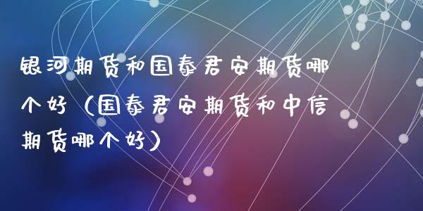 银河期货和国泰君安期货哪个好（国泰君安期货和中信期货哪个好）_https://www.boyangwujin.com_黄金期货_第1张
