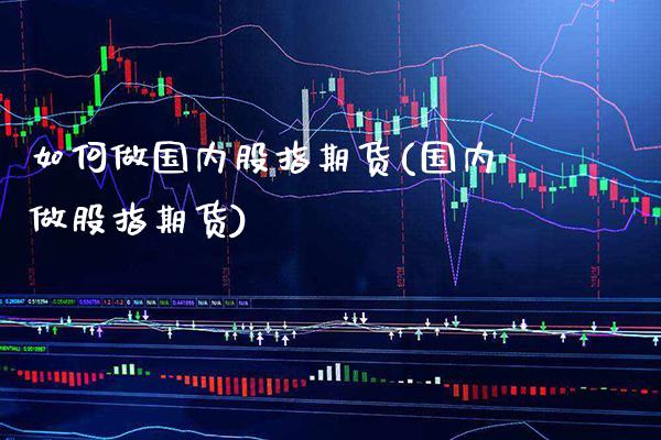 如何做国内股指期货(国内做股指期货)