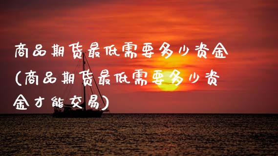 商品期货最低需要多少资金(商品期货最低需要多少资金才能交易)