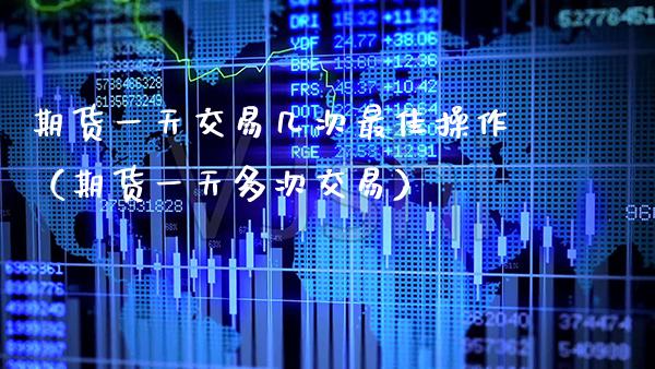 期货一天交易几次最佳操作（期货一天多次交易）