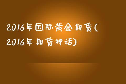 2016年国际黄金期货(2016年期货神话)