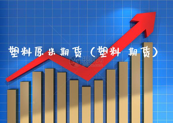 塑料原米期货（塑料 期货）_https://www.boyangwujin.com_期货直播间_第1张