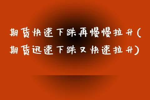 期货快速下跌再慢慢拉升(期货迅速下跌又快速拉升)_https://www.boyangwujin.com_期货直播间_第1张