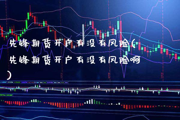 先锋期货开户有没有风险(先锋期货开户有没有风险啊)_https://www.boyangwujin.com_期货直播间_第1张