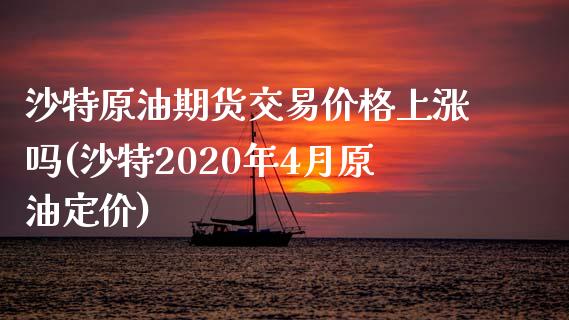 沙特原油期货交易价格上涨吗(沙特2020年4月原油定价)_https://www.boyangwujin.com_期货直播间_第1张