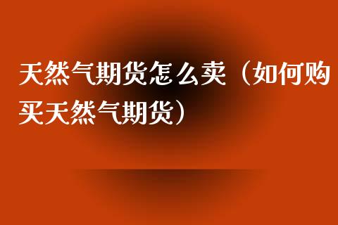 天然气期货怎么卖（如何购买天然气期货）_https://www.boyangwujin.com_期货直播间_第1张