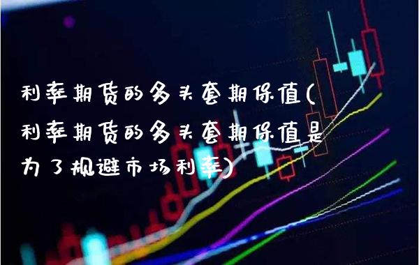 利率期货的多头套期保值(利率期货的多头套期保值是为了规避市场利率)_https://www.boyangwujin.com_期货直播间_第1张