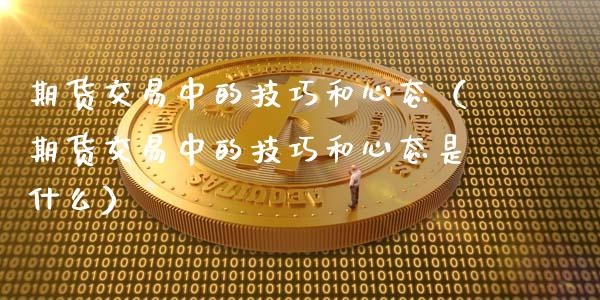 期货交易中的技巧和心态（期货交易中的技巧和心态是什么）_https://www.boyangwujin.com_黄金期货_第1张
