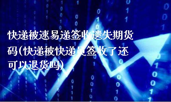 快递被速易递签收遗失期货码(快递被快递员签收了还可以退货吗)