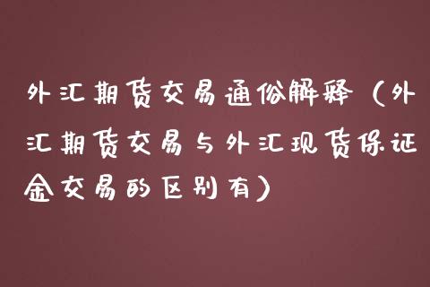 外汇期货交易通俗解释（外汇期货交易与外汇现货保证金交易的区别有）