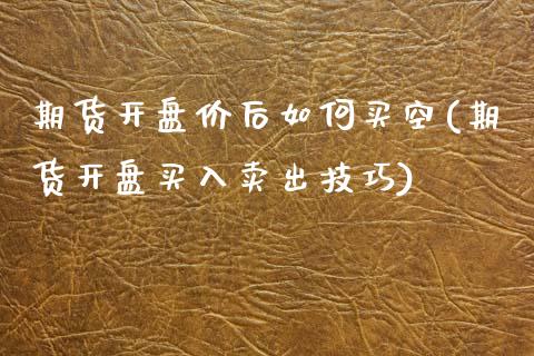 期货开盘价后如何买空(期货开盘买入卖出技巧)