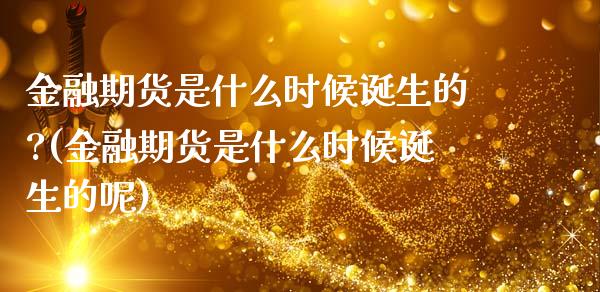 金融期货是什么时候诞生的?(金融期货是什么时候诞生的呢)_https://www.boyangwujin.com_期货直播间_第1张