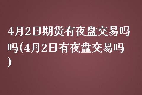 4月2日期货有夜盘交易吗吗(4月2日有夜盘交易吗)_https://www.boyangwujin.com_期货直播间_第1张