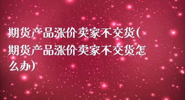 期货产品涨价卖家不交货(期货产品涨价卖家不交货怎么办)_https://www.boyangwujin.com_原油期货_第1张