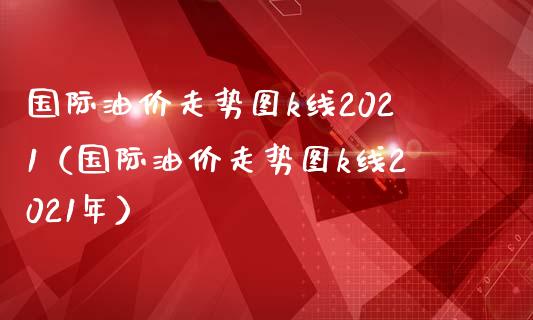 国际油价走势图k线2021（国际油价走势图k线2021年）