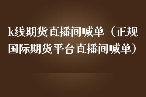 k线期货直播间喊单（正规国际期货平台直播间喊单）_https://www.boyangwujin.com_黄金期货_第1张