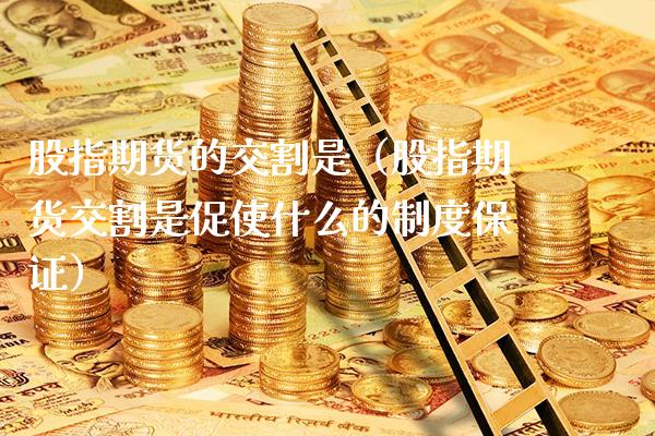 股指期货的交割是（股指期货交割是促使什么的制度保证）_https://www.boyangwujin.com_黄金期货_第1张
