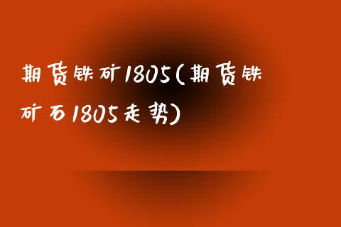 期货铁矿1805(期货铁矿石1805走势)