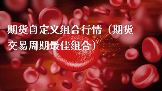 期货自定义组合行情（期货交易周期最佳组合）_https://www.boyangwujin.com_黄金期货_第1张