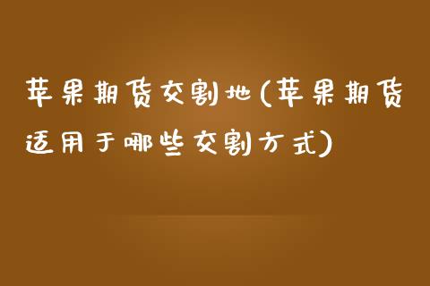 苹果期货交割地(苹果期货适用于哪些交割方式)_https://www.boyangwujin.com_期货直播间_第1张