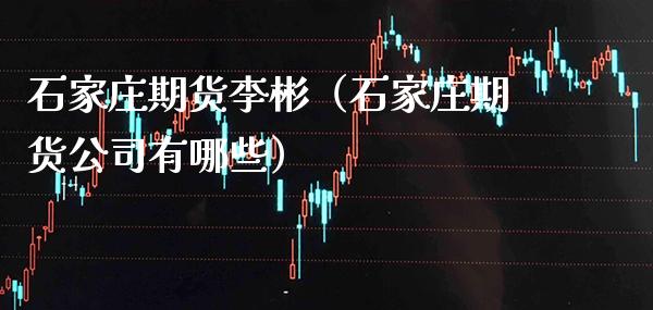 石家庄期货李彬（石家庄期货公司有哪些）