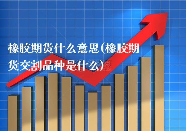 橡胶期货什么意思(橡胶期货交割品种是什么)_https://www.boyangwujin.com_道指期货_第1张