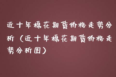 近十年棉花期货价格走势分析（近十年棉花期货价格走势分析图）_https://www.boyangwujin.com_原油期货_第1张