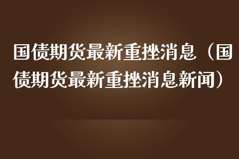 国债期货最新重挫消息（国债期货最新重挫消息新闻）_https://www.boyangwujin.com_道指期货_第1张