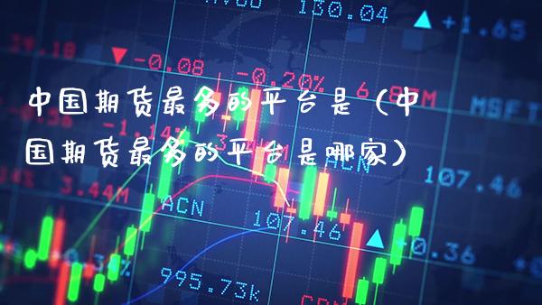中国期货最多的平台是（中国期货最多的平台是哪家）