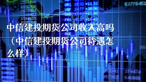 中信建投期货公司收入高吗（中信建投期货公司待遇怎么样）_https://www.boyangwujin.com_期货直播间_第1张