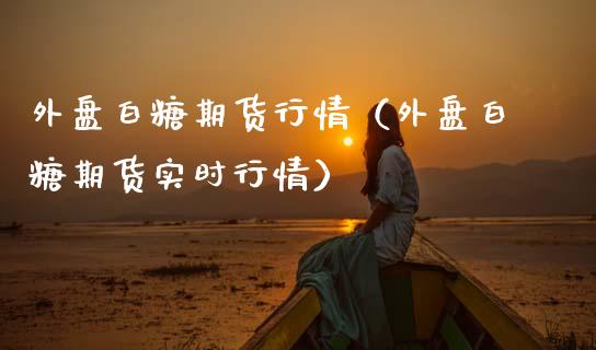 外盘白糖期货行情（外盘白糖期货实时行情）