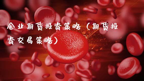 企业期货投资策略（期货投资交易策略）