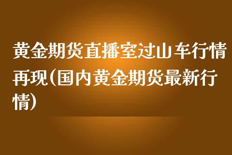 黄金期货直播室过山车行情再现(国内黄金期货最新行情)_https://www.boyangwujin.com_内盘期货_第1张