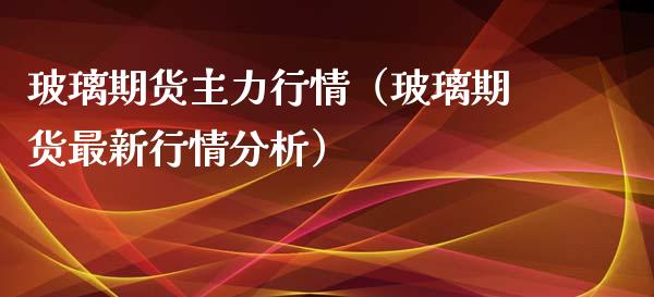 玻璃期货主力行情（玻璃期货最新行情分析）_https://www.boyangwujin.com_期货直播间_第1张