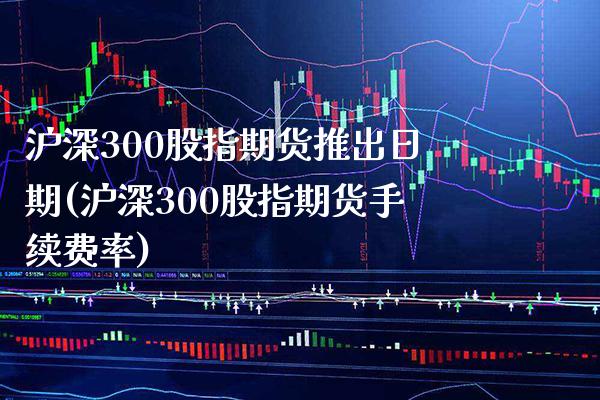 沪深300股指期货推出日期(沪深300股指期货手续费率)_https://www.boyangwujin.com_期货直播间_第1张