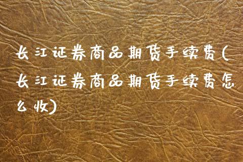 长江证券商品期货手续费(长江证券商品期货手续费怎么收)_https://www.boyangwujin.com_原油期货_第1张