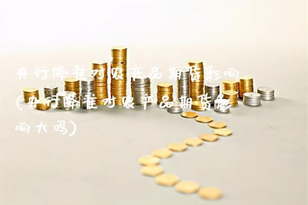 央行降准对农产品期货影响(央行降准对农产品期货影响大吗)_https://www.boyangwujin.com_纳指期货_第1张